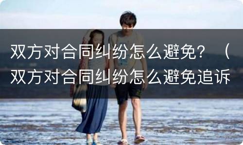 双方对合同纠纷怎么避免？（双方对合同纠纷怎么避免追诉）
