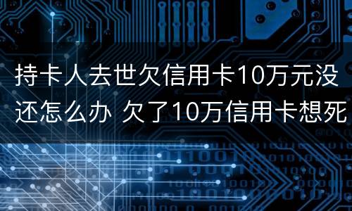 持卡人去世欠信用卡10万元没还怎么办 欠了10万信用卡想死了