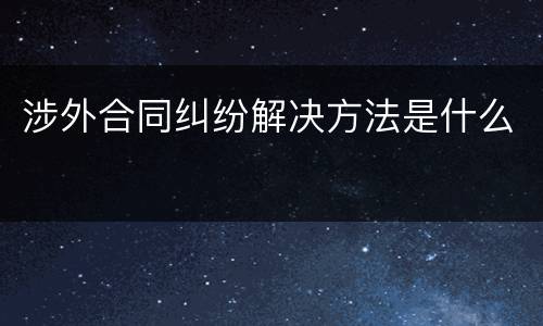 涉外合同纠纷解决方法是什么