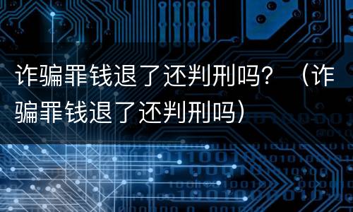诈骗罪钱退了还判刑吗？（诈骗罪钱退了还判刑吗）
