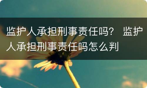 监护人承担刑事责任吗？ 监护人承担刑事责任吗怎么判