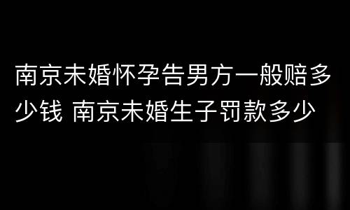 南京未婚怀孕告男方一般赔多少钱 南京未婚生子罚款多少