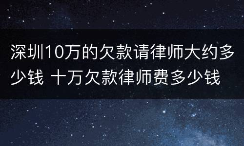 深圳10万的欠款请律师大约多少钱 十万欠款律师费多少钱