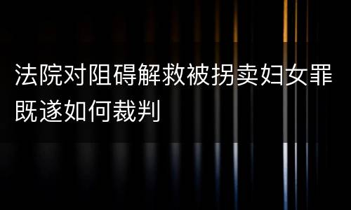 法院对阻碍解救被拐卖妇女罪既遂如何裁判