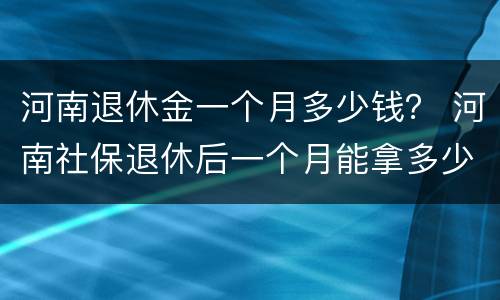 河南退休金一个月多少钱？ 河南社保退休后一个月能拿多少钱