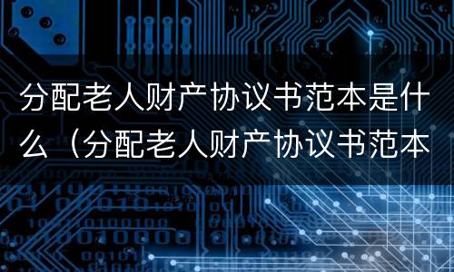 分配老人财产协议书范本是什么（分配老人财产协议书范本是什么意思）