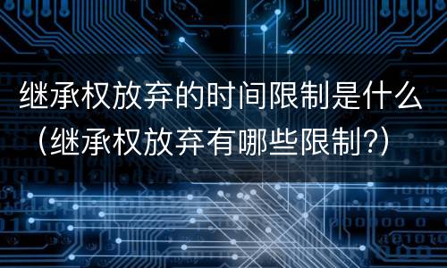 继承权放弃的时间限制是什么（继承权放弃有哪些限制?）