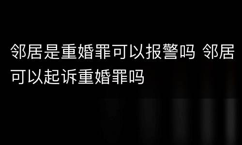 邻居是重婚罪可以报警吗 邻居可以起诉重婚罪吗