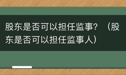 股东是否可以担任监事？（股东是否可以担任监事人）