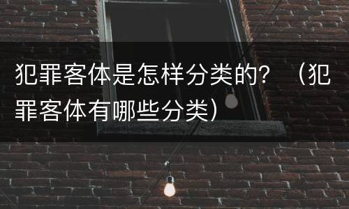 犯罪客体是怎样分类的？（犯罪客体有哪些分类）