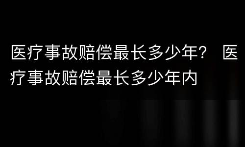 医疗事故赔偿最长多少年？ 医疗事故赔偿最长多少年内