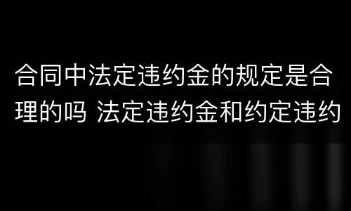 合同中法定违约金的规定是合理的吗 法定违约金和约定违约金
