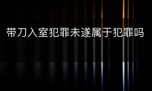 带刀入室犯罪未遂属于犯罪吗