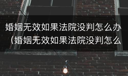 婚姻无效如果法院没判怎么办（婚姻无效如果法院没判怎么办呢）