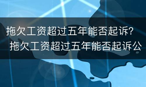 拖欠工资超过五年能否起诉？ 拖欠工资超过五年能否起诉公司