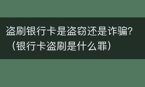 盗刷银行卡是盗窃还是诈骗？（银行卡盗刷是什么罪）