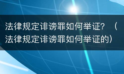 法律规定诽谤罪如何举证？（法律规定诽谤罪如何举证的）