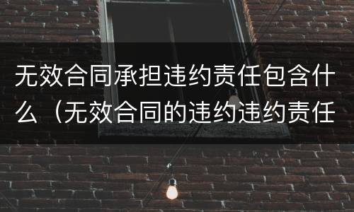 无效合同承担违约责任包含什么（无效合同的违约违约责任谁负）