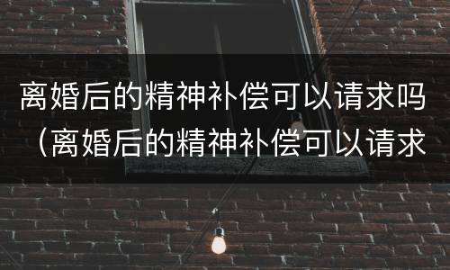 离婚后的精神补偿可以请求吗（离婚后的精神补偿可以请求吗法律）