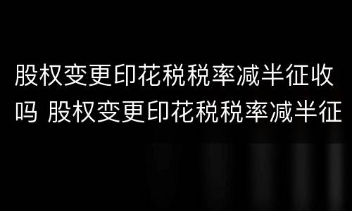 股权变更印花税税率减半征收吗 股权变更印花税税率减半征收政策