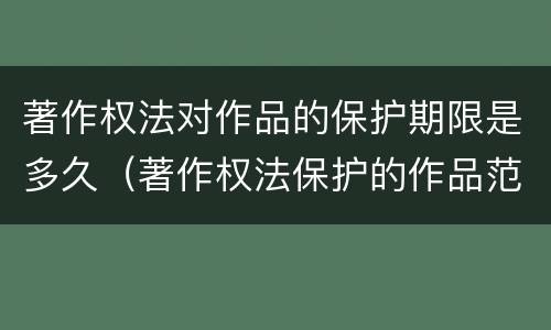 著作权法对作品的保护期限是多久（著作权法保护的作品范围）