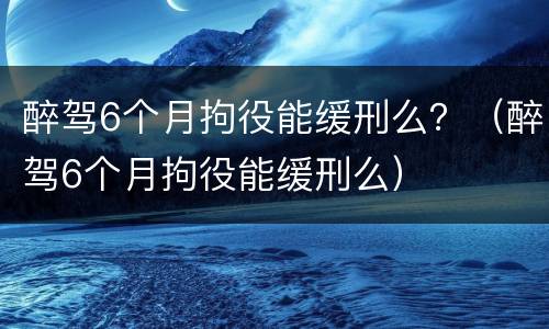 醉驾6个月拘役能缓刑么？（醉驾6个月拘役能缓刑么）