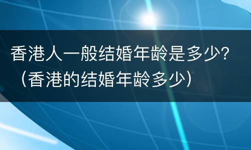 香港人一般结婚年龄是多少？（香港的结婚年龄多少）