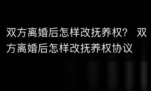 双方离婚后怎样改抚养权？ 双方离婚后怎样改抚养权协议