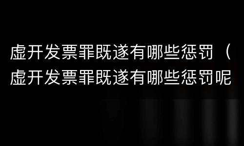 虚开发票罪既遂有哪些惩罚（虚开发票罪既遂有哪些惩罚呢）