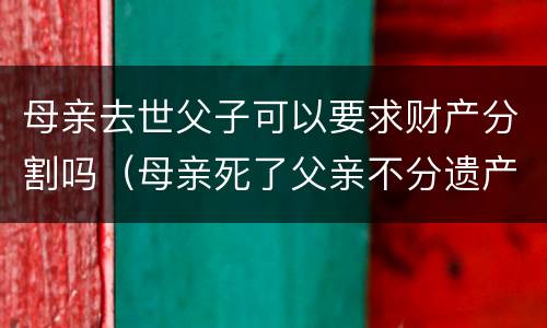 母亲去世父子可以要求财产分割吗（母亲死了父亲不分遗产）