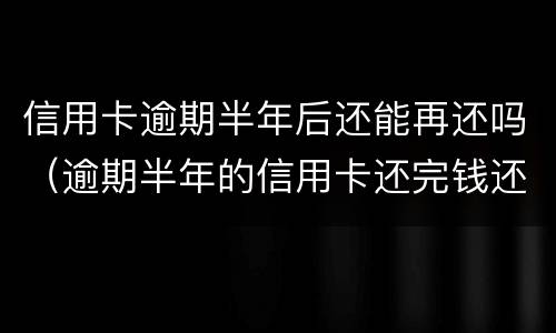 信用卡逾期半年后还能再还吗（逾期半年的信用卡还完钱还能用吗）