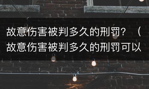 故意伤害被判多久的刑罚？（故意伤害被判多久的刑罚可以缓刑）