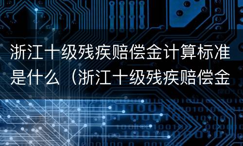 浙江十级残疾赔偿金计算标准是什么（浙江十级残疾赔偿金计算标准是什么呢）