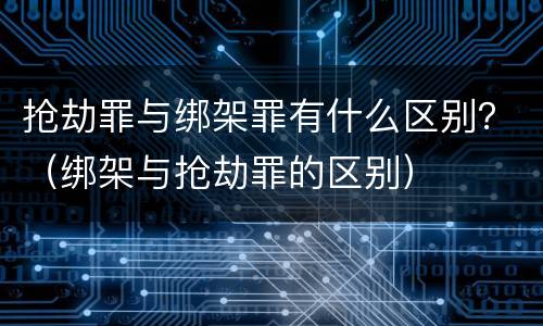抢劫罪与绑架罪有什么区别？（绑架与抢劫罪的区别）