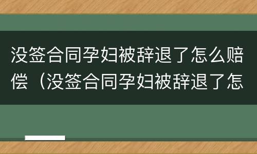 没签合同孕妇被辞退了怎么赔偿（没签合同孕妇被辞退了怎么赔偿呢）