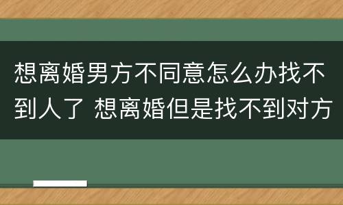 想离婚男方不同意怎么办找不到人了 想离婚但是找不到对方的人怎么办
