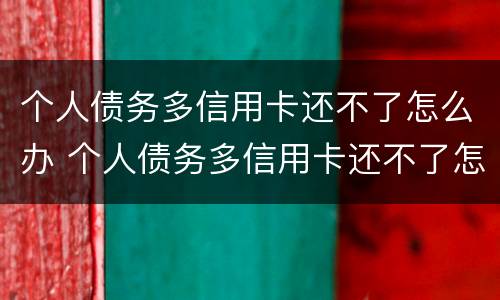 个人债务多信用卡还不了怎么办 个人债务多信用卡还不了怎么办理