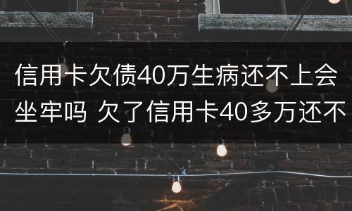 信用卡欠债40万生病还不上会坐牢吗 欠了信用卡40多万还不上怎么办