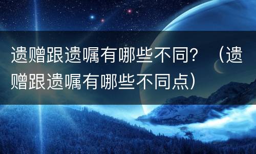 遗赠跟遗嘱有哪些不同？（遗赠跟遗嘱有哪些不同点）