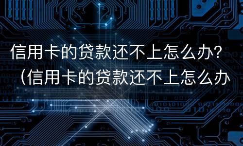 信用卡的贷款还不上怎么办？（信用卡的贷款还不上怎么办）