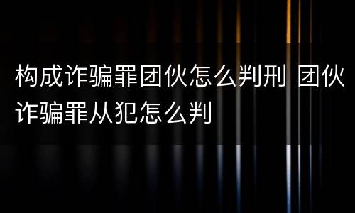构成诈骗罪团伙怎么判刑 团伙诈骗罪从犯怎么判