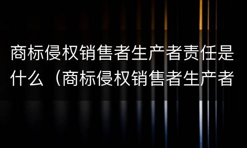 商标侵权销售者生产者责任是什么（商标侵权销售者生产者责任是什么）