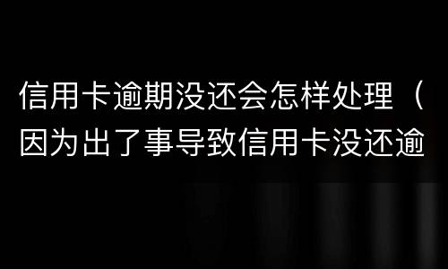 信用卡逾期没还会怎样处理（因为出了事导致信用卡没还逾期严重怎么办）