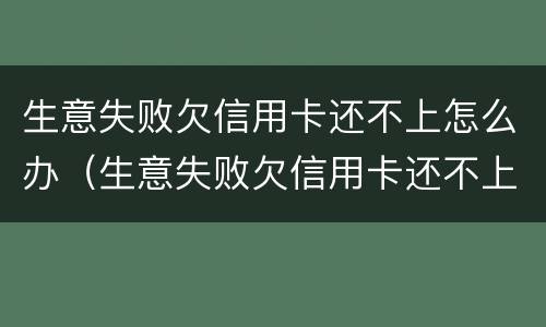 生意失败欠信用卡还不上怎么办（生意失败欠信用卡还不上怎么办呀）