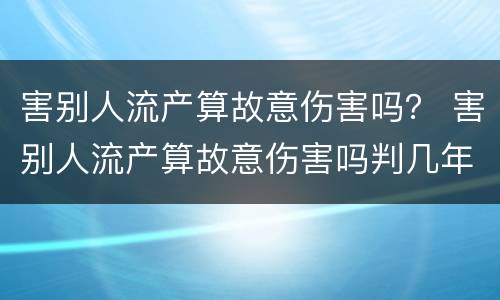 害别人流产算故意伤害吗？ 害别人流产算故意伤害吗判几年