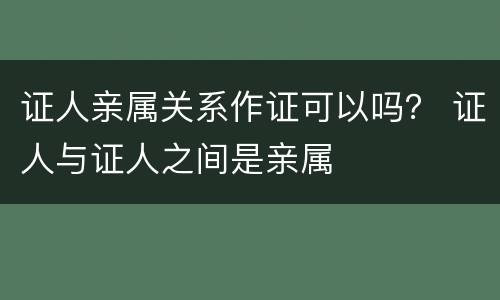证人亲属关系作证可以吗？ 证人与证人之间是亲属