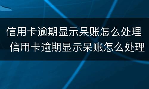 信用卡逾期显示呆账怎么处理 信用卡逾期显示呆账怎么处理的