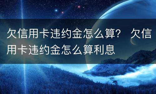 欠信用卡违约金怎么算？ 欠信用卡违约金怎么算利息