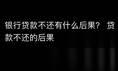 银行贷款不还有什么后果？ 贷款不还的后果
