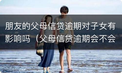 朋友的父母信贷逾期对子女有影响吗（父母信贷逾期会不会影响子女）